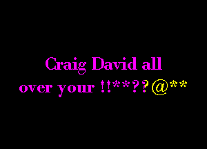 Craig David all

over your nick? ? 3