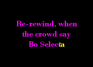Re-rewind, When

the crowd say
Bo Selecta