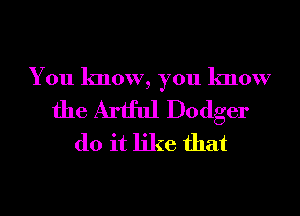 You know, you know

the Artful Dodger
do it like that