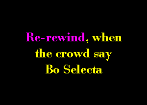 Re-rewind, When

the crowd say
Bo Selecta