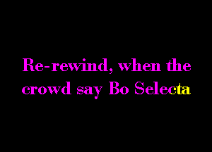 Re-rewind, When the
crowd say B0 Selecta