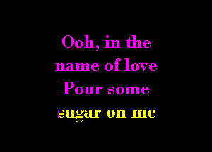 Ooh, in the
name of love
Pour some

sugar on me