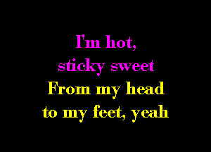 I'm hot,
sticky sweet

From my head
to my feet, yeah