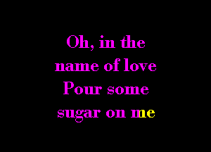 Oh, in the
name of love
Pour some

sugar on me