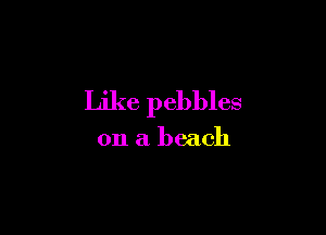 Like pebbles

on a beach