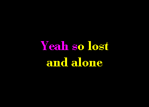 Yeah so lost

and alone