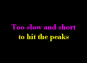 Too slow and short

to hit the peaks