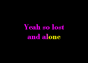 Yeah so lost

and alone
