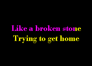 Like a broken stone
Trying to get home