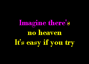 Imagine there's

no heaven

It's easy if you try