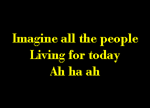 Imagine all the people
Living for today
All ha ah