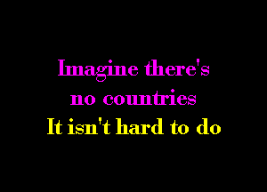Imagine there's

no countries
It isn't hard to (lo