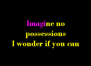 Imagine no

possessions

I wonder if you can