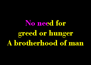 No need for

greed 0r hunger
A brotherhood of man