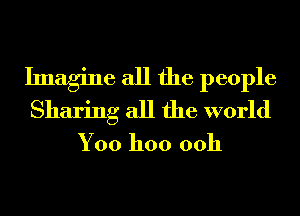 Imagine all the people
Sharing all the world
Yoo hoo 00h