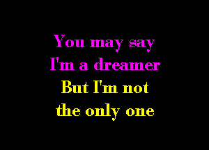 You may say

I'm a dreamer
But I'm not
the only one