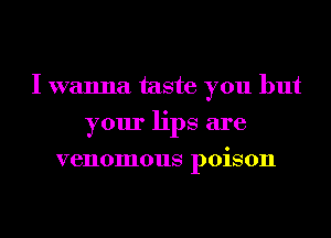 I wanna taste you but
your lips are
venomous poison