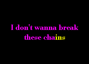 I don't wanna break

these chains