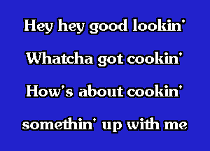 Hey hey good lookin'
Whatcha got cookin'
How's about cookin'

somethin' up with me