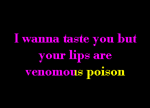 I wanna taste you but
your lips are
venomous poison