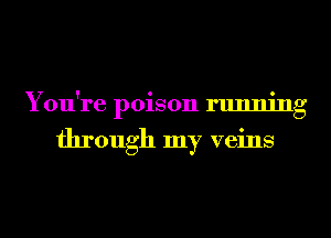 You're poison running

through my veins