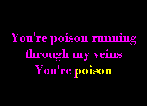 You're poison running
through my veins

You're poison