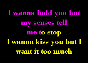 I wanna hold you but
my senses tell
me to stop
I wanna kiss you but I
want it too much