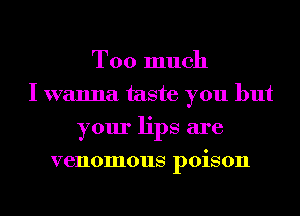 Too much
I wanna taste you but
your lips are
venomous poison