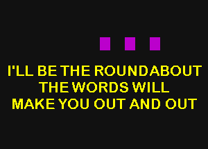 I'LL BETHE ROUNDABOUT
THEWORDS WILL
MAKEYOU OUT AND OUT