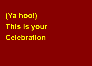 (Ya hoo!)
This is your

Celebration