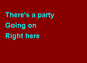 There's a party
Going on

Right here