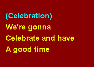 (Celebration)
We're gonna

Celebrate and have
A good time