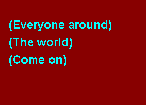 (Everyone around)
(The world)

(Come on)