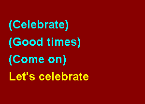 (Celebrate)
(Good times)

(Come on)
Let's celebrate