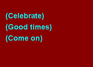 (Celebrate)
(Good times)

(Come on)