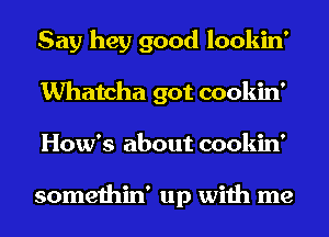 Say hey good lookin'
Whatcha got cookin'
How's about cookin'

somethin' up with me