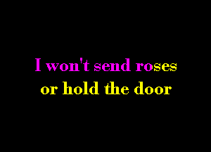 I won't send roses

or hold the door