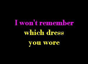 I won't remember

which dress

y 011 W ore