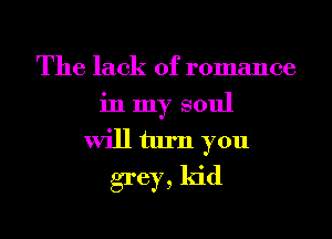 The lack of romance
in my soul
will turn you
grey, kid