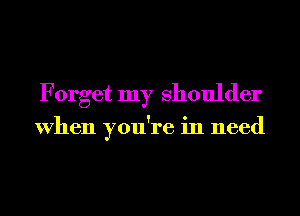Forget my Shoulder

When you're in need