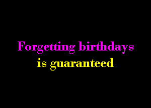 Forgetting birthdays

is guaranteed