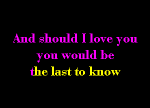 And should I love you

you would be
the last to know