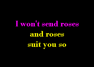 I won't send roses
and roses

suit you so