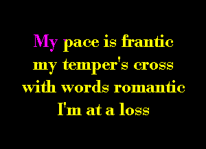 My pace is frantic
my temper's cross
With words romantic
I'm at a loss