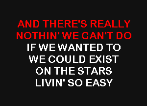 IF WE WANTED TO

WE COULD EXIST
ON THE STARS
LIVIN' SO EASY