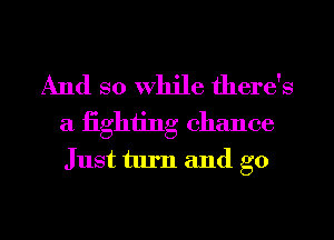 And so While there's
a fighting chance
Just turn and go

g