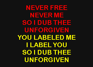 YOU LABELED ME
I LABEL YOU
SO I DUB THEE
UNFORGIVEN