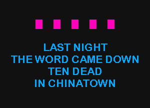 LAST NIGHT

THEWORD CAME DOWN
TEN DEAD
IN CHINATOWN