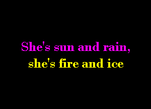 She's sun and rain,

she's fire and ice