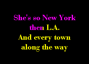 She's so New York
then L.A.

And every town

along the way